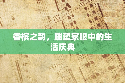 香槟之韵，雕塑家眼中的生活庆典