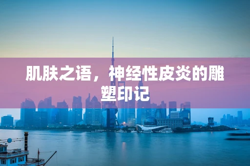 肌肤之语，神经性皮炎的雕塑印记