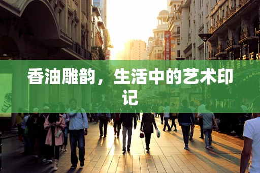 香油雕韵，生活中的艺术印记