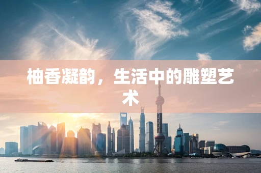 柚香凝韵，生活中的雕塑艺术