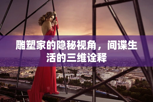 雕塑家的隐秘视角，间谍生活的三维诠释