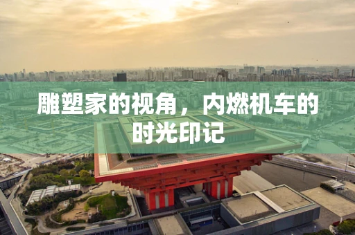 雕塑家的视角，内燃机车的时光印记