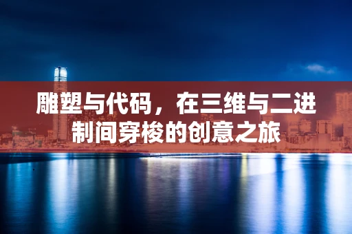 雕塑与代码，在三维与二进制间穿梭的创意之旅