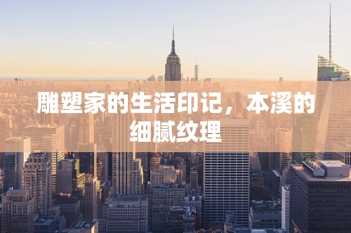 雕塑家的生活印记，本溪的细腻纹理