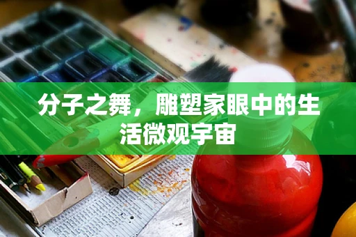 分子之舞，雕塑家眼中的生活微观宇宙