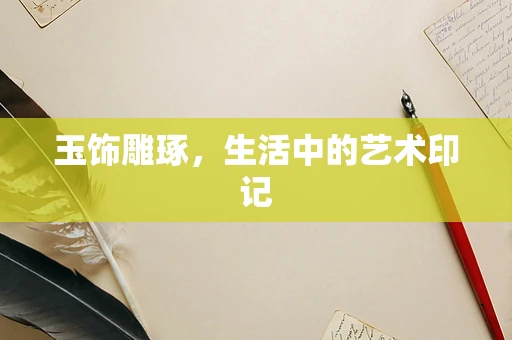 玉饰雕琢，生活中的艺术印记