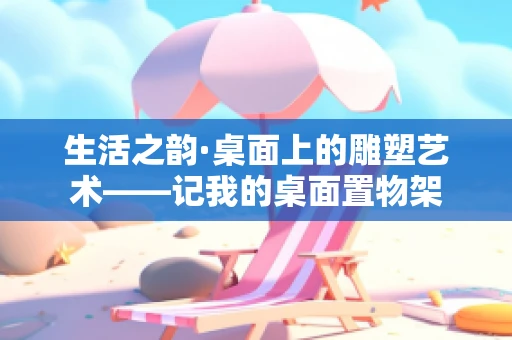 生活之韵·桌面上的雕塑艺术——记我的桌面置物架