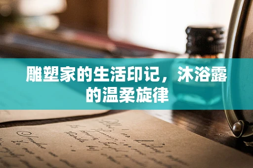 雕塑家的生活印记，沐浴露的温柔旋律