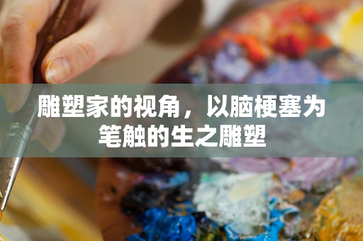 雕塑家的视角，以脑梗塞为笔触的生之雕塑