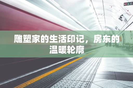 雕塑家的生活印记，房东的温暖轮廓