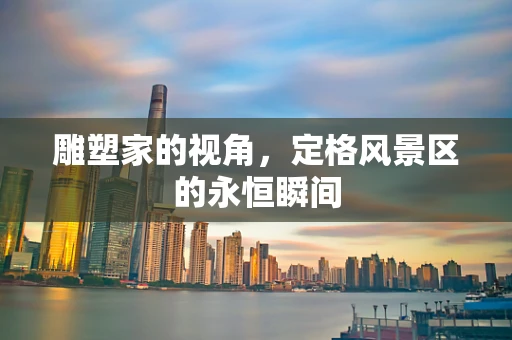 雕塑家的视角，定格风景区的永恒瞬间