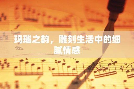 玛瑙之韵，雕刻生活中的细腻情感