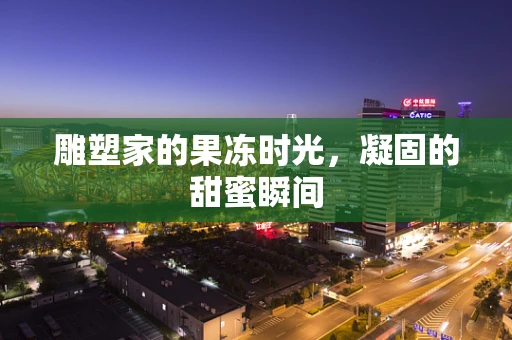 雕塑家的果冻时光，凝固的甜蜜瞬间