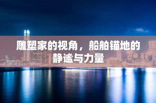 雕塑家的视角，船舶锚地的静谧与力量