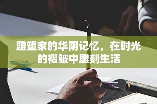 雕塑家的华阴记忆，在时光的褶皱中雕刻生活