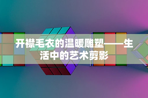 开襟毛衣的温暖雕塑——生活中的艺术剪影