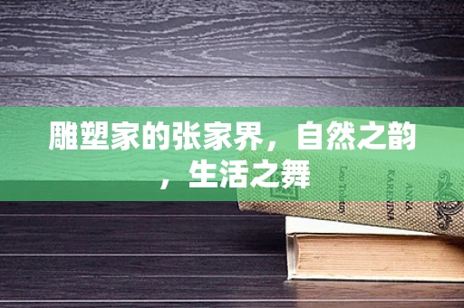 雕塑家的张家界，自然之韵，生活之舞
