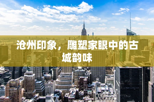 沧州印象，雕塑家眼中的古城韵味