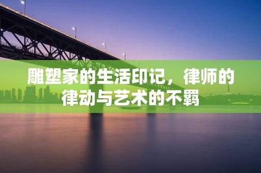 雕塑家的生活印记，律师的律动与艺术的不羁