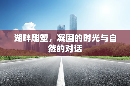 湖畔雕塑，凝固的时光与自然的对话