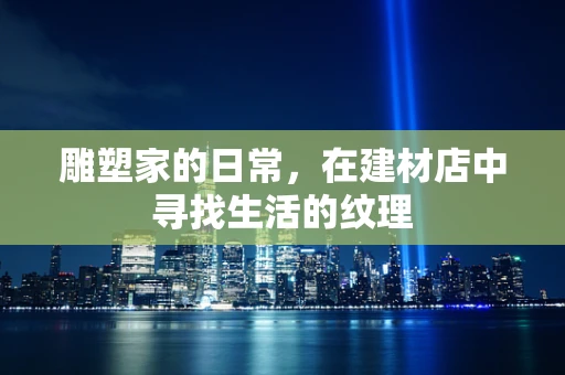 雕塑家的日常，在建材店中寻找生活的纹理