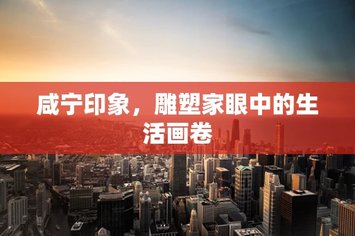 咸宁印象，雕塑家眼中的生活画卷