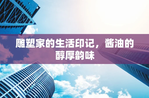 雕塑家的生活印记，酱油的醇厚韵味