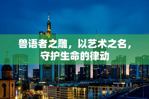 兽语者之雕，以艺术之名，守护生命的律动