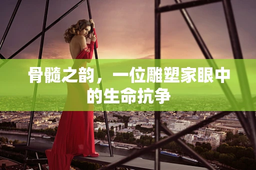 骨髓之韵，一位雕塑家眼中的生命抗争