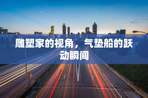 雕塑家的视角，气垫船的跃动瞬间