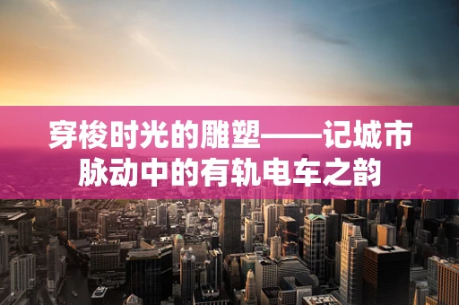 穿梭时光的雕塑——记城市脉动中的有轨电车之韵