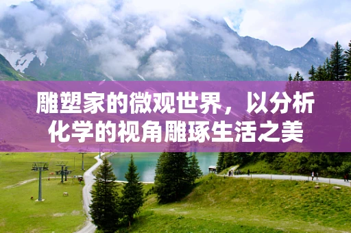 雕塑家的微观世界，以分析化学的视角雕琢生活之美