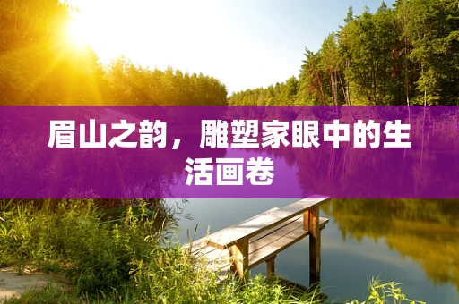 眉山之韵，雕塑家眼中的生活画卷