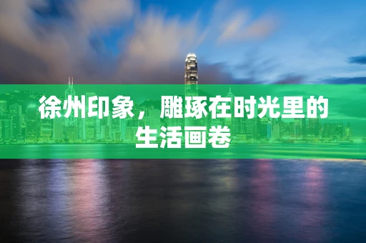 徐州印象，雕琢在时光里的生活画卷