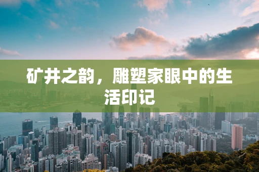 矿井之韵，雕塑家眼中的生活印记