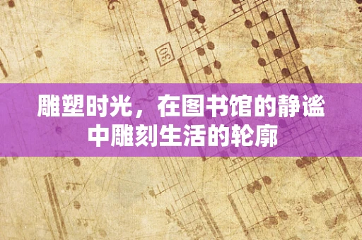 雕塑时光，在图书馆的静谧中雕刻生活的轮廓
