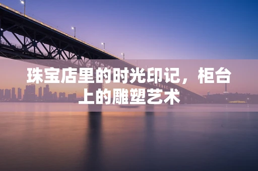 珠宝店里的时光印记，柜台上的雕塑艺术