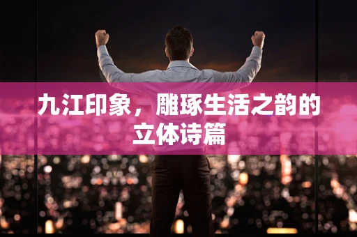九江印象，雕琢生活之韵的立体诗篇