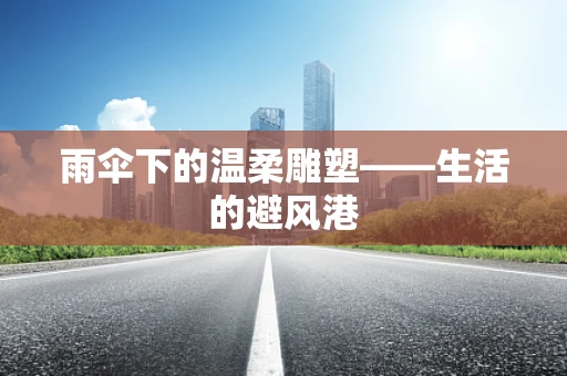 雨伞下的温柔雕塑——生活的避风港