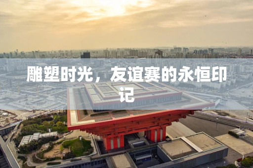 雕塑时光，友谊赛的永恒印记