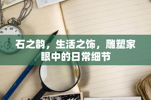 石之韵，生活之饰，雕塑家眼中的日常细节