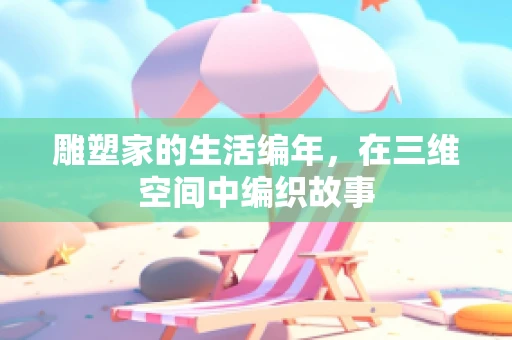 雕塑家的生活编年，在三维空间中编织故事