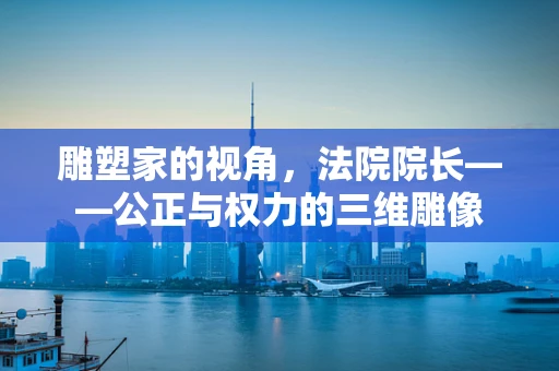 雕塑家的视角，法院院长——公正与权力的三维雕像