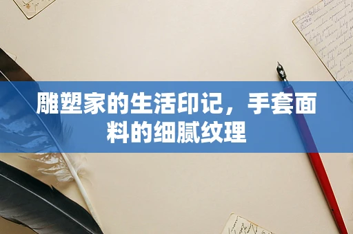 雕塑家的生活印记，手套面料的细腻纹理