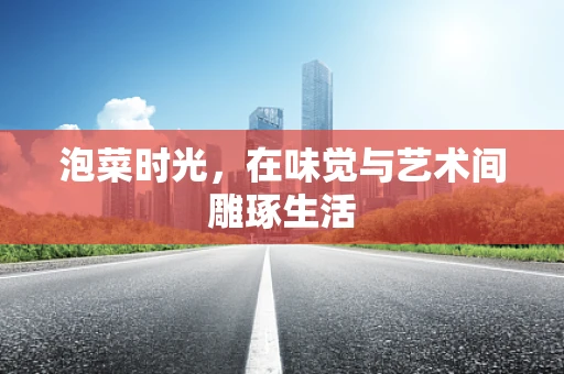 泡菜时光，在味觉与艺术间雕琢生活