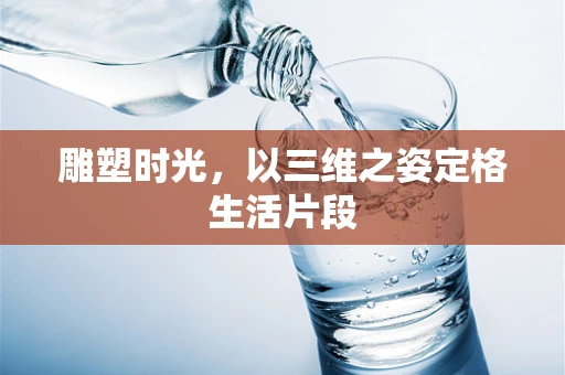 雕塑时光，以三维之姿定格生活片段