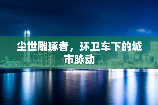 尘世雕琢者，环卫车下的城市脉动