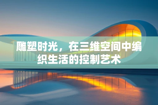 雕塑时光，在三维空间中编织生活的控制艺术
