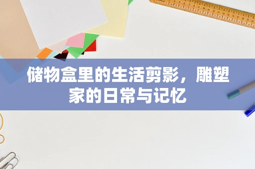 储物盒里的生活剪影，雕塑家的日常与记忆