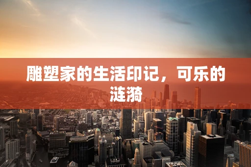 雕塑家的生活印记，可乐的涟漪